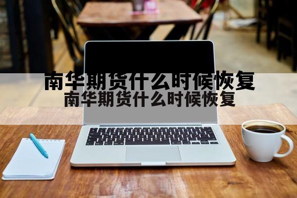 南华期货什么时候恢复 南华期货开户咨询 南华期货什么时候恢复 南华期货开户咨询